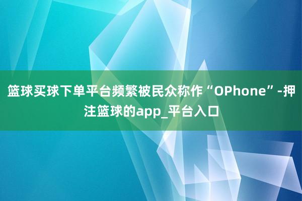 篮球买球下单平台频繁被民众称作“OPhone”-押注篮球的app_平台入口