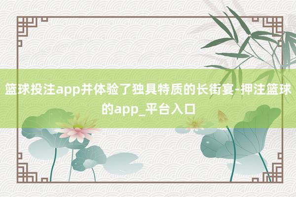 篮球投注app并体验了独具特质的长街宴-押注篮球的app_平台入口