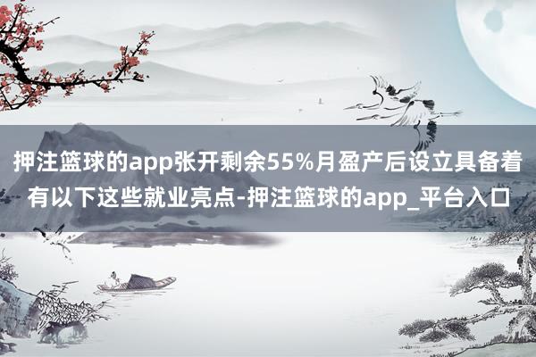 押注篮球的app张开剩余55%月盈产后设立具备着有以下这些就业亮点-押注篮球的app_平台入口