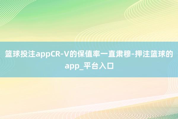 篮球投注appCR-V的保值率一直肃穆-押注篮球的app_平台入口