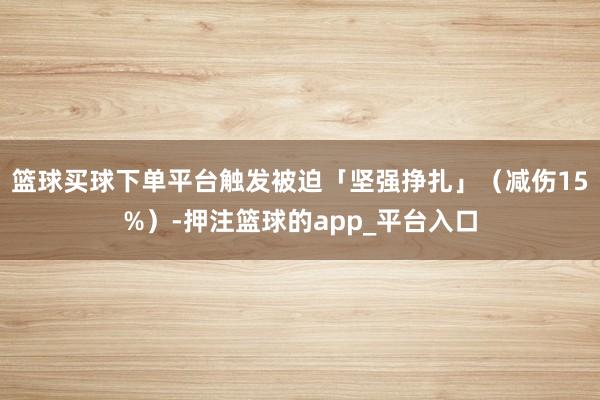 篮球买球下单平台触发被迫「坚强挣扎」（减伤15%）-押注篮球的app_平台入口