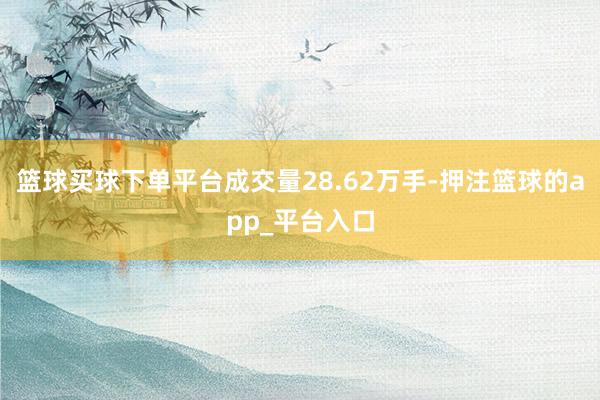 篮球买球下单平台成交量28.62万手-押注篮球的app_平台入口
