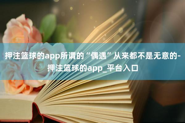 押注篮球的app所谓的“偶遇”从来都不是无意的-押注篮球的app_平台入口