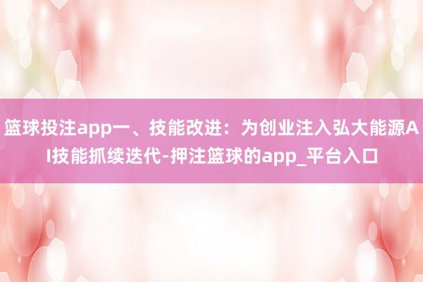 篮球投注app一、技能改进：为创业注入弘大能源AI技能抓续迭代-押注篮球的app_平台入口