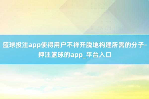 篮球投注app使得用户不祥开脱地构建所需的分子-押注篮球的app_平台入口