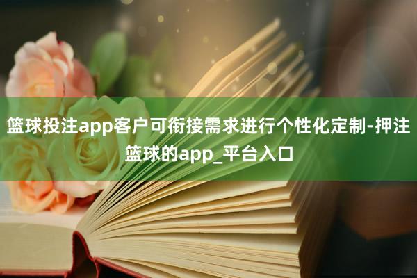 篮球投注app客户可衔接需求进行个性化定制-押注篮球的app_平台入口