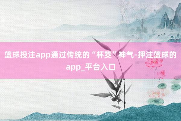 篮球投注app通过传统的“杯筊”神气-押注篮球的app_平台入口
