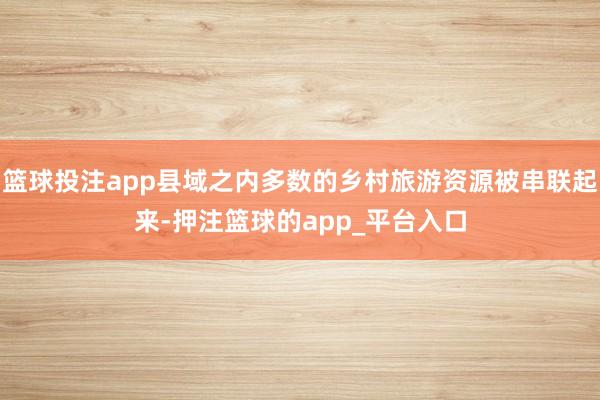 篮球投注app县域之内多数的乡村旅游资源被串联起来-押注篮球的app_平台入口
