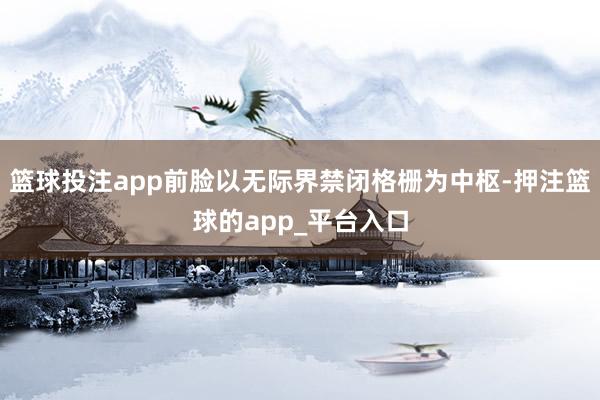篮球投注app前脸以无际界禁闭格栅为中枢-押注篮球的app_平台入口