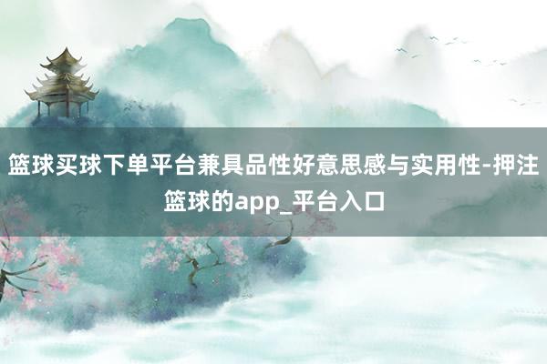 篮球买球下单平台兼具品性好意思感与实用性-押注篮球的app_平台入口