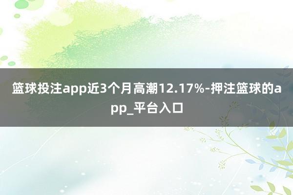 篮球投注app近3个月高潮12.17%-押注篮球的app_平台入口