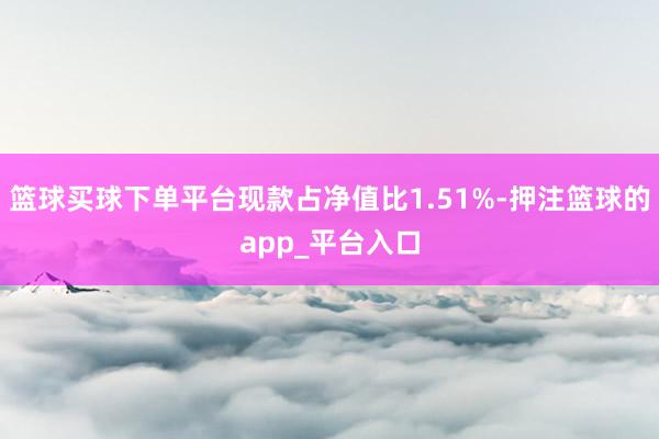 篮球买球下单平台现款占净值比1.51%-押注篮球的app_平台入口