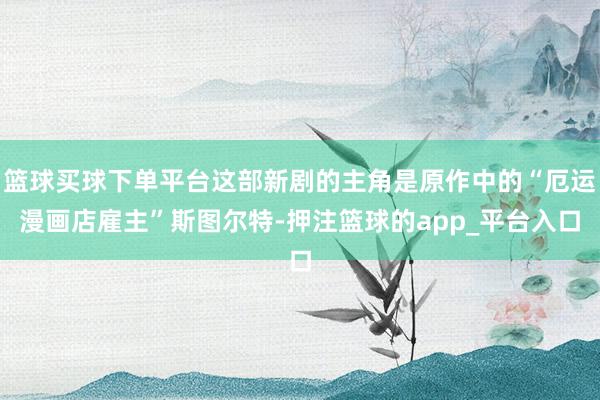 篮球买球下单平台这部新剧的主角是原作中的“厄运漫画店雇主”斯图尔特-押注篮球的app_平台入口
