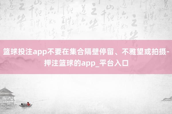 篮球投注app不要在集合隔壁停留、不雅望或拍摄-押注篮球的app_平台入口