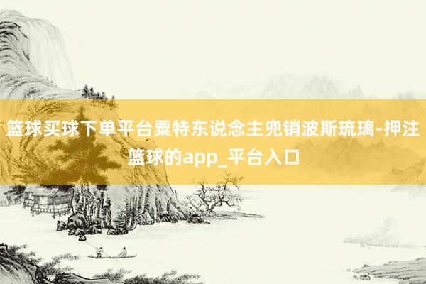 篮球买球下单平台粟特东说念主兜销波斯琉璃-押注篮球的app_平台入口