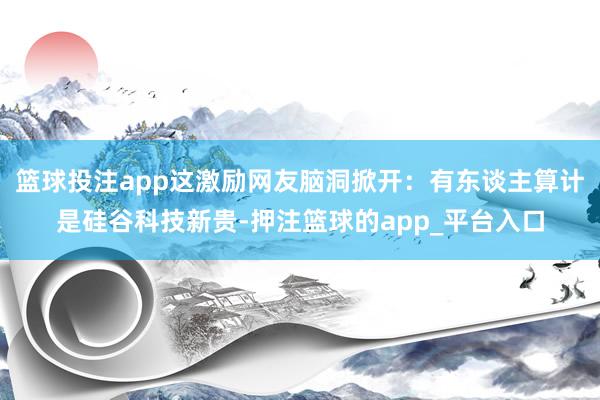 篮球投注app这激励网友脑洞掀开：有东谈主算计是硅谷科技新贵-押注篮球的app_平台入口