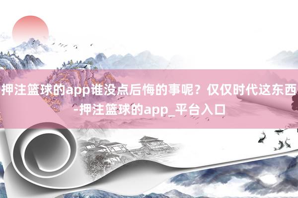 押注篮球的app谁没点后悔的事呢？仅仅时代这东西-押注篮球的app_平台入口
