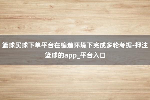 篮球买球下单平台在编造环境下完成多轮考据-押注篮球的app_平台入口