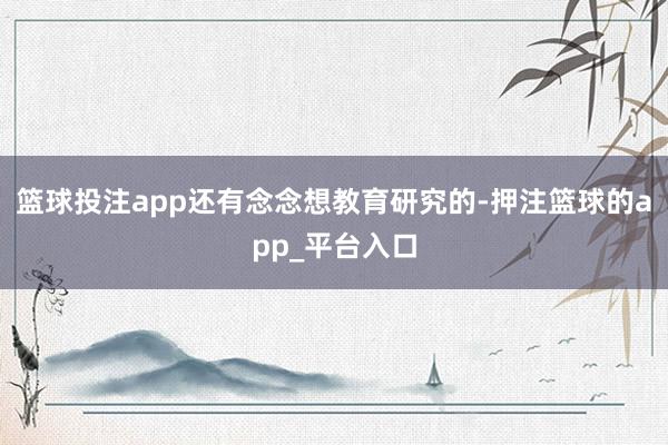 篮球投注app还有念念想教育研究的-押注篮球的app_平台入口