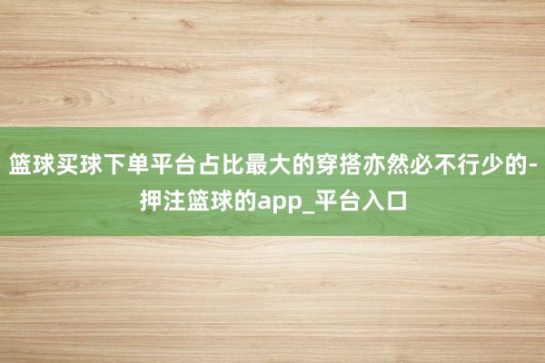 篮球买球下单平台占比最大的穿搭亦然必不行少的-押注篮球的app_平台入口