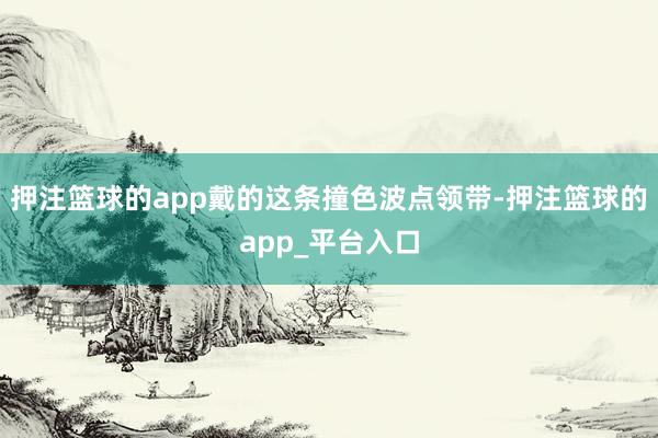 押注篮球的app戴的这条撞色波点领带-押注篮球的app_平台入口