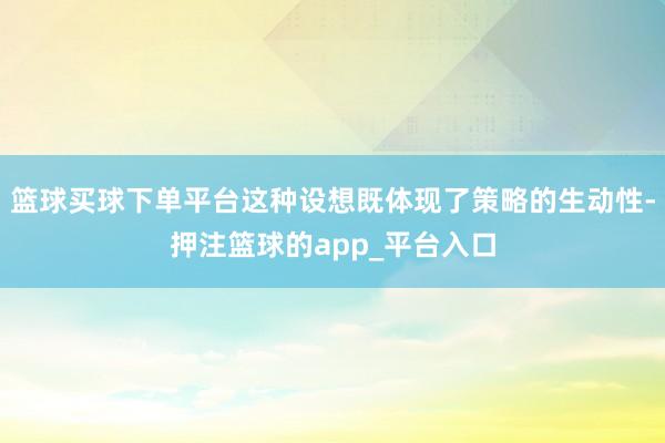 篮球买球下单平台这种设想既体现了策略的生动性-押注篮球的app_平台入口