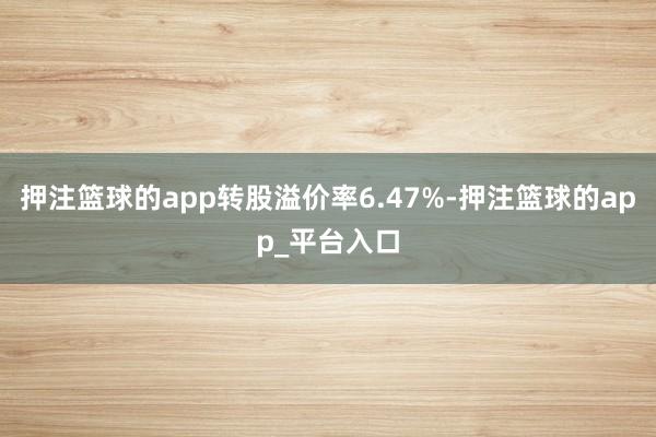 押注篮球的app转股溢价率6.47%-押注篮球的app_平台入口