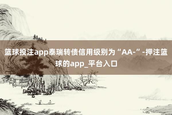篮球投注app泰瑞转债信用级别为“AA-”-押注篮球的app_平台入口