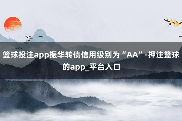 篮球投注app振华转债信用级别为“AA”-押注篮球的app_平台入口