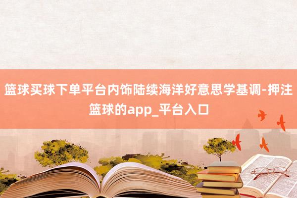 篮球买球下单平台内饰陆续海洋好意思学基调-押注篮球的app_平台入口