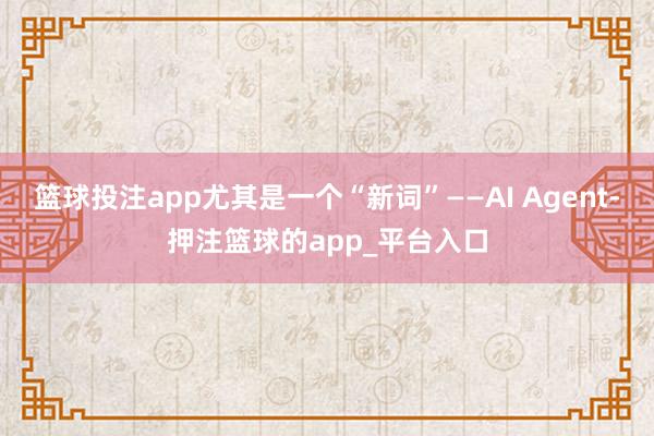 篮球投注app尤其是一个“新词”——AI Agent-押注篮球的app_平台入口