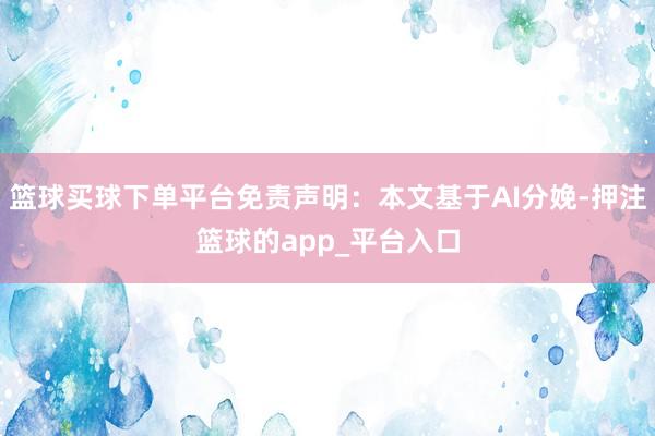 篮球买球下单平台免责声明：本文基于AI分娩-押注篮球的app_平台入口