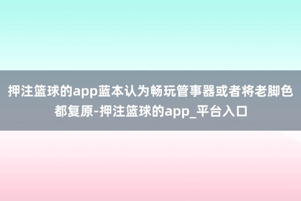 押注篮球的app蓝本认为畅玩管事器或者将老脚色都复原-押注篮球的app_平台入口