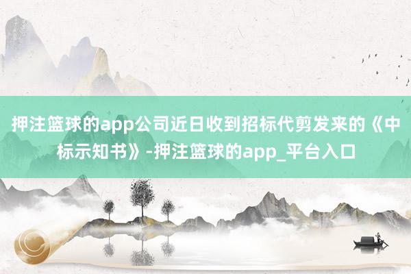 押注篮球的app公司近日收到招标代剪发来的《中标示知书》-押注篮球的app_平台入口