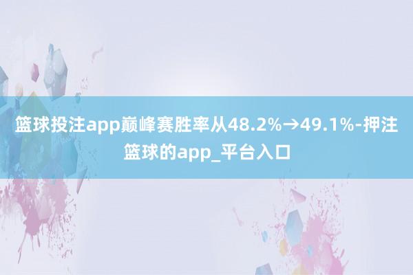 篮球投注app巅峰赛胜率从48.2%→49.1%-押注篮球的app_平台入口
