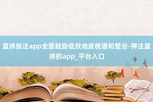 篮球投注app全面鼓励低效地皮梳理和整治-押注篮球的app_平台入口