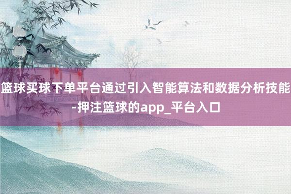 篮球买球下单平台通过引入智能算法和数据分析技能-押注篮球的app_平台入口