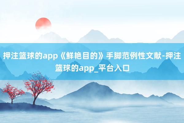 押注篮球的app《鲜艳目的》手脚范例性文献-押注篮球的app_平台入口