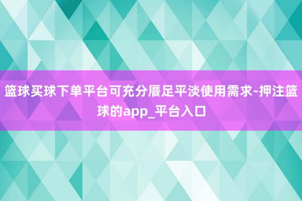 篮球买球下单平台可充分餍足平淡使用需求-押注篮球的app_平台入口