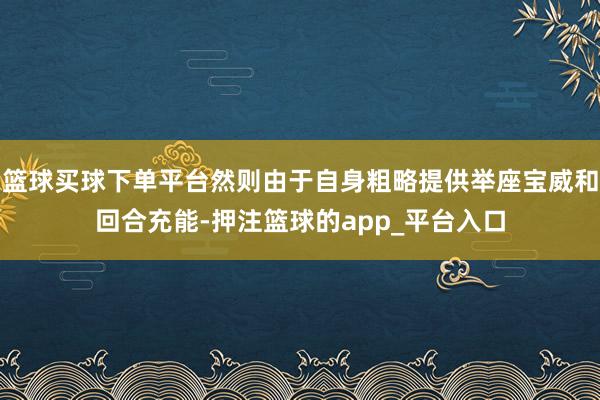 篮球买球下单平台然则由于自身粗略提供举座宝威和回合充能-押注篮球的app_平台入口