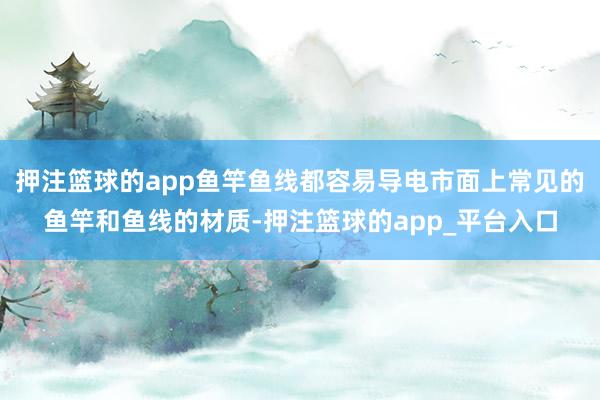 押注篮球的app鱼竿鱼线都容易导电市面上常见的鱼竿和鱼线的材质-押注篮球的app_平台入口