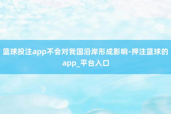 篮球投注app不会对我国沿岸形成影响-押注篮球的app_平台入口