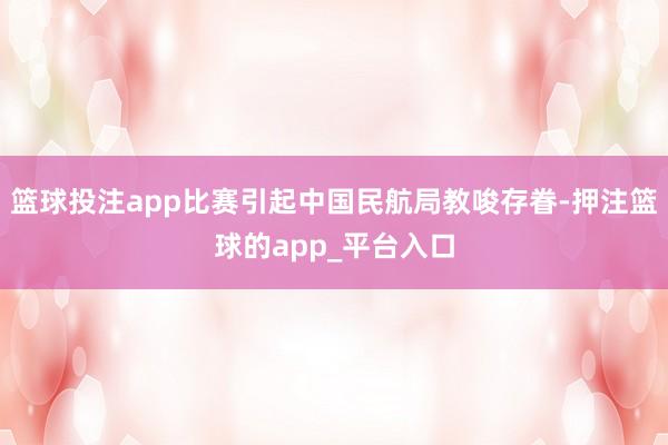 篮球投注app比赛引起中国民航局教唆存眷-押注篮球的app_平台入口