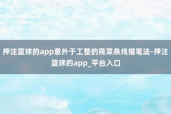押注篮球的app意外于工整的莼菜条线描笔法-押注篮球的app_平台入口
