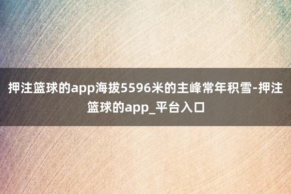 押注篮球的app海拔5596米的主峰常年积雪-押注篮球的app_平台入口