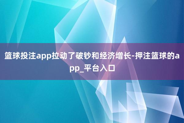 篮球投注app拉动了破钞和经济增长-押注篮球的app_平台入口