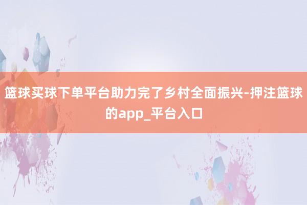 篮球买球下单平台助力完了乡村全面振兴-押注篮球的app_平台入口