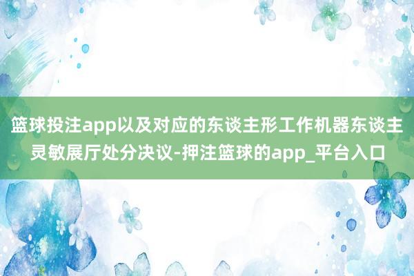 篮球投注app以及对应的东谈主形工作机器东谈主灵敏展厅处分决议-押注篮球的app_平台入口