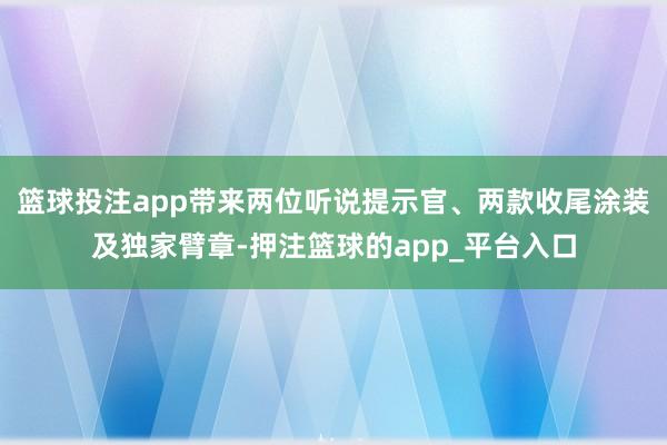篮球投注app带来两位听说提示官、两款收尾涂装及独家臂章-押注篮球的app_平台入口