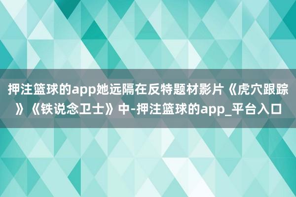 押注篮球的app她远隔在反特题材影片《虎穴跟踪》《铁说念卫士》中-押注篮球的app_平台入口